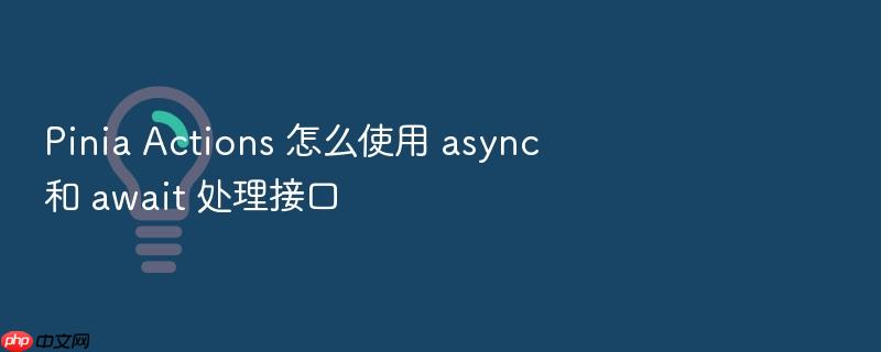 pinia actions 怎么使用 async 和 await 处理接口