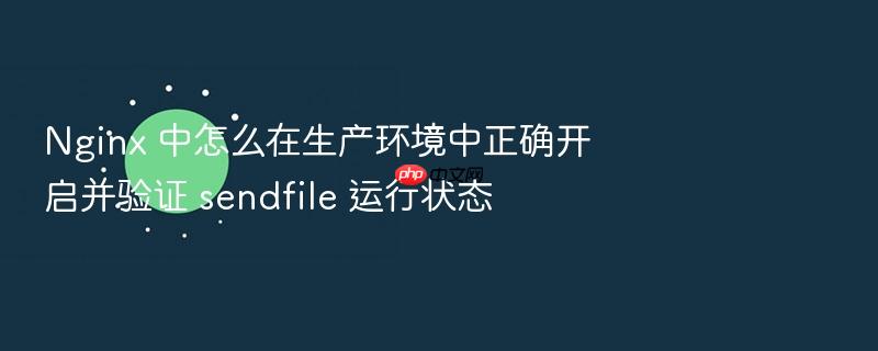 nginx 中怎么在生产环境中正确开启并验证 sendfile 运行状态