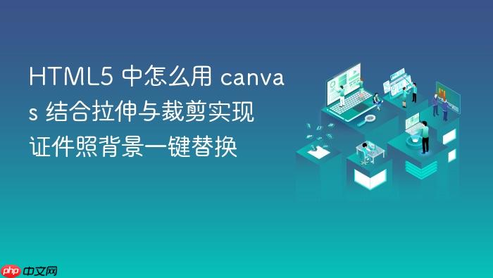html5 中怎么用 canvas 结合拉伸与裁剪实现证件照背景一键替换