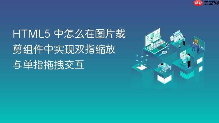 html5 中怎么在图片裁剪组件中实现双指缩放与单指拖拽交互