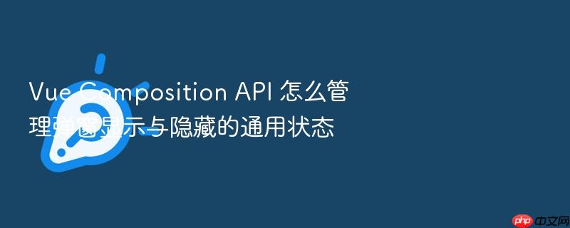 vue composition api 怎么管理弹窗显示与隐藏的通用状态