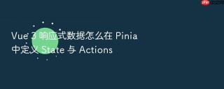 vue 3 响应式数据怎么在 pinia 中定义 state 与 actions