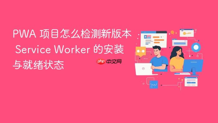 pwa 项目怎么检测新版本 service worker 的安装与就绪状态