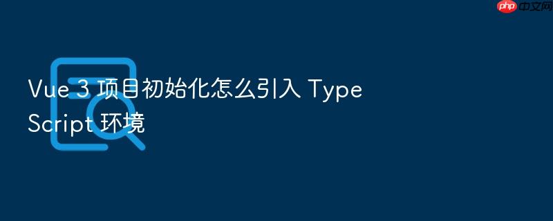 vue 3 项目初始化怎么引入 typescript 环境