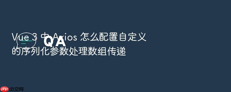 vue 3 中 axios 怎么配置自定义的序列化参数处理数组传递