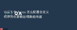 vue 3 中 axios 怎么配置自定义的序列化参数处理数组传递