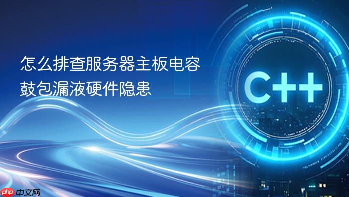 怎么排查服务器主板电容鼓包漏液硬件隐患