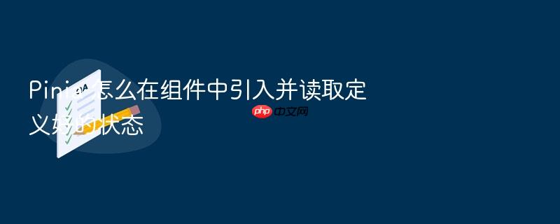pinia 怎么在组件中引入并读取定义好的状态