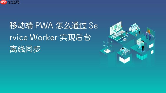 移动端 pwa 怎么通过 service worker 实现后台离线同步