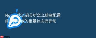 nginx 状态码分析怎么排查配置项冲突导致的批量状态码异常
