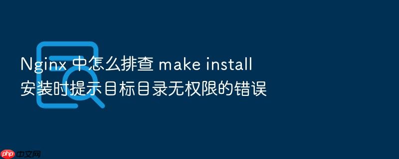 nginx 中怎么排查 make install 安装时提示目标目录无权限的错误