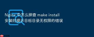 nginx 中怎么排查 make install 安装时提示目标目录无权限的错误