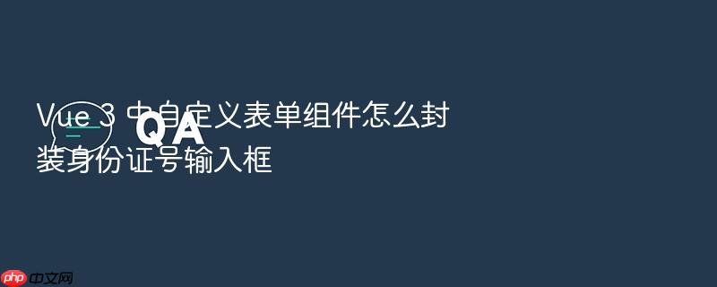vue 3 中自定义表单组件怎么封装身份证号输入框