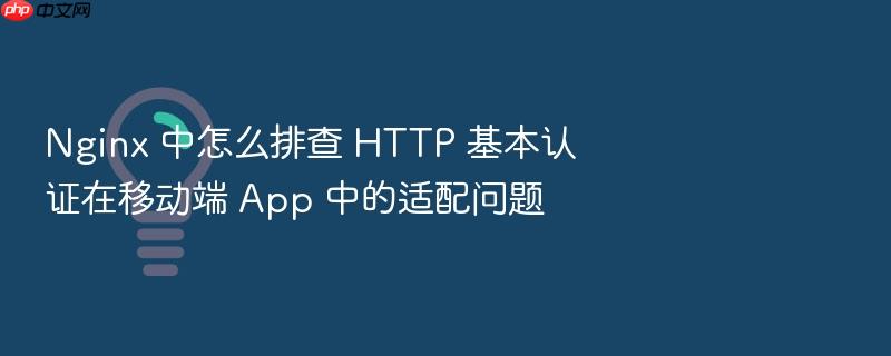 nginx 中怎么排查 http 基本认证在移动端 app 中的适配问题