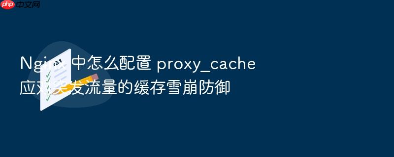 nginx 中怎么配置 proxy_cache 应对突发流量的缓存雪崩防御