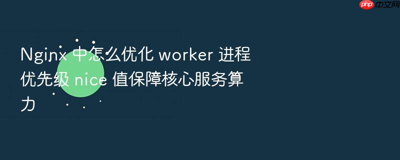 nginx 中怎么优化 worker 进程优先级 nice 值保障核心服务算力
