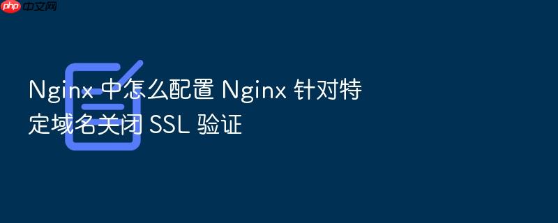 nginx 中怎么配置 nginx 针对特定域名关闭 ssl 验证