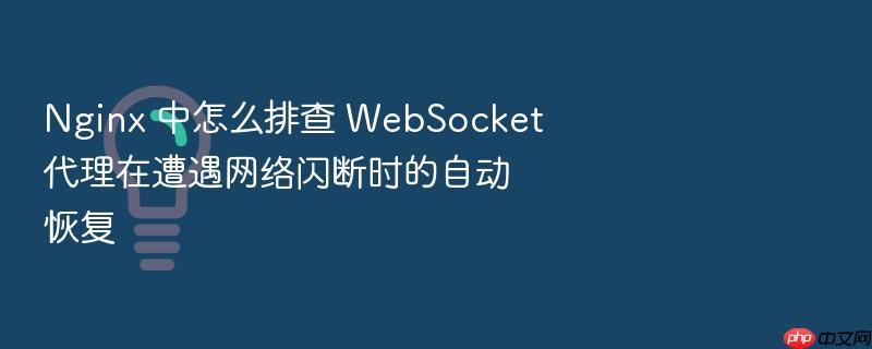 nginx 中怎么排查 websocket 代理在遭遇网络闪断时的自动恢复