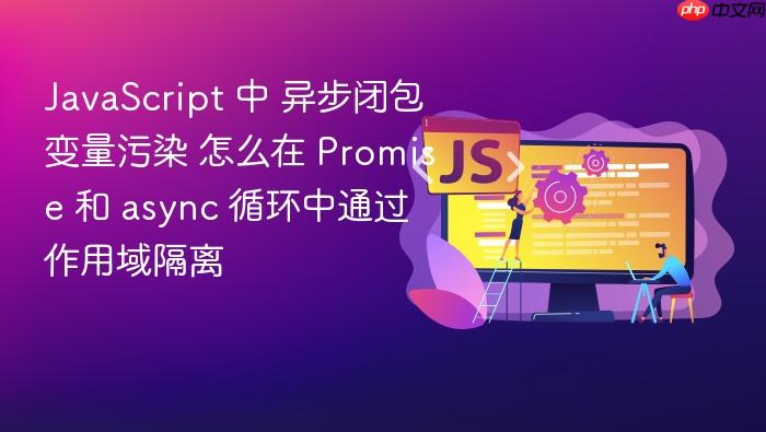 javascript 中 异步闭包变量污染 怎么在 promise 和 async 循环中通过作用域隔离