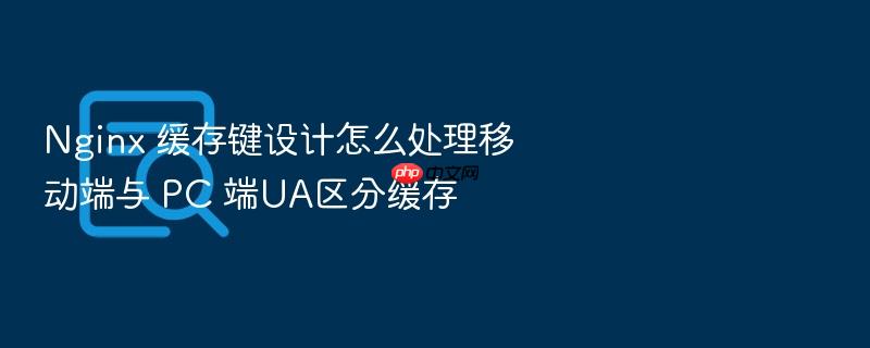 nginx 缓存键设计怎么处理移动端与 pc 端ua区分缓存