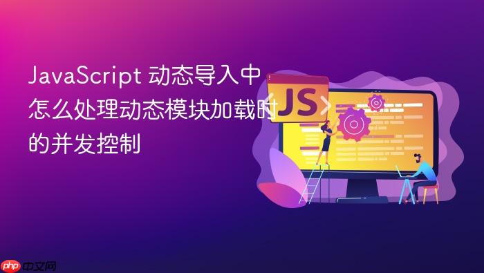 javascript 动态导入中怎么处理动态模块加载时的并发控制