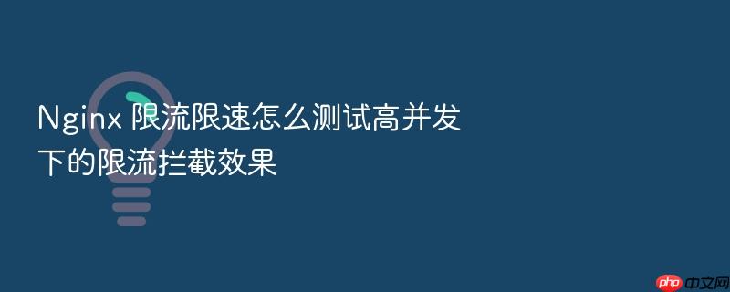 nginx 限流限速怎么测试高并发下的限流拦截效果