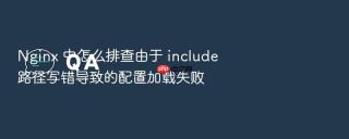Nginx 中怎么排查由于 include 路径写错导致的配置加载失败