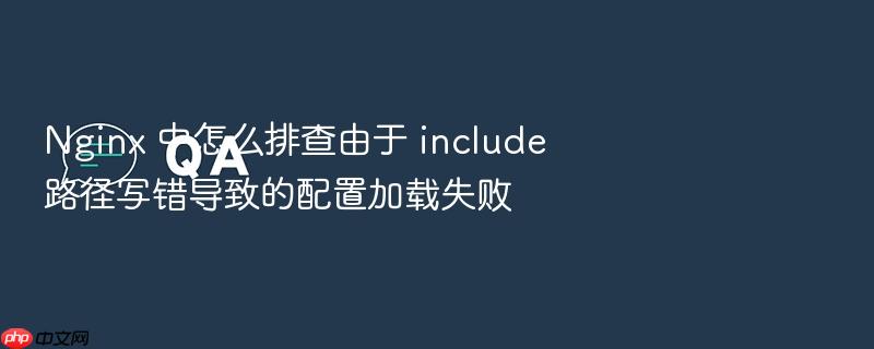 nginx 中怎么排查由于 include 路径写错导致的配置加载失败