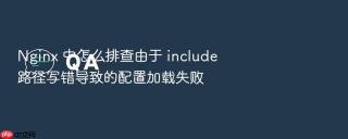 nginx 中怎么排查由于 include 路径写错导致的配置加载失败