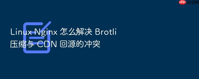 linux nginx 怎么解决 brotli 压缩与 cdn 回源的冲突