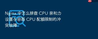 nginx 中怎么排查 cpu 亲和力设置与容器 cpu 配额限制的冲突故障