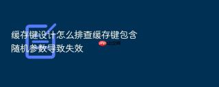 缓存键设计怎么排查缓存键包含随机参数导致失效
