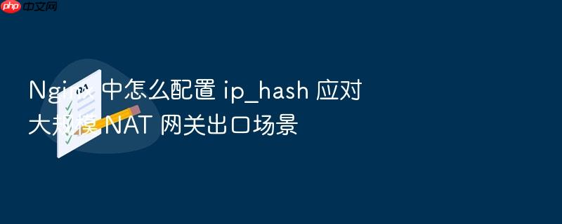 nginx 中怎么配置 ip_hash 应对大规模 nat 网关出口场景