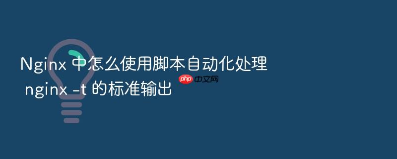 nginx 中怎么使用脚本自动化处理 nginx -t 的标准输出
