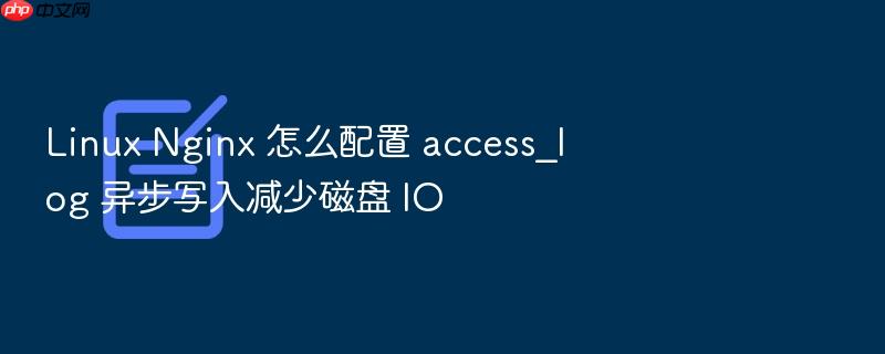 linux nginx 怎么配置 access_log 异步写入减少磁盘 io