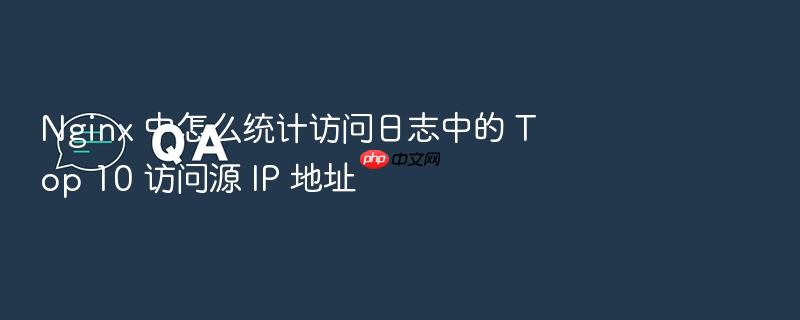 nginx 中怎么统计访问日志中的 top 10 访问源 ip 地址
