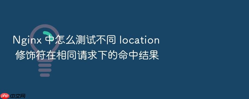 nginx 中怎么测试不同 location 修饰符在相同请求下的命中结果