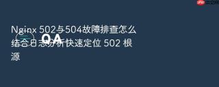 nginx 502与504故障排查怎么结合日志分析快速定位 502 根源