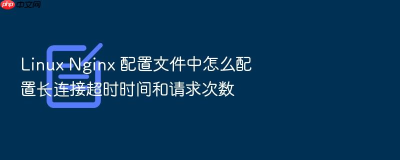 linux nginx 配置文件中怎么配置长连接超时时间和请求次数