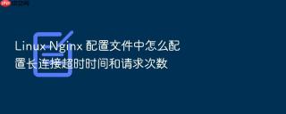 linux nginx 配置文件中怎么配置长连接超时时间和请求次数