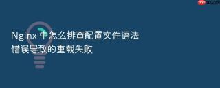 Nginx 中怎么排查配置文件语法错误导致的重载失败