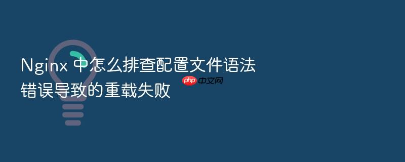 nginx 中怎么排查配置文件语法错误导致的重载失败