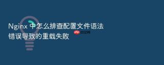 nginx 中怎么排查配置文件语法错误导致的重载失败
