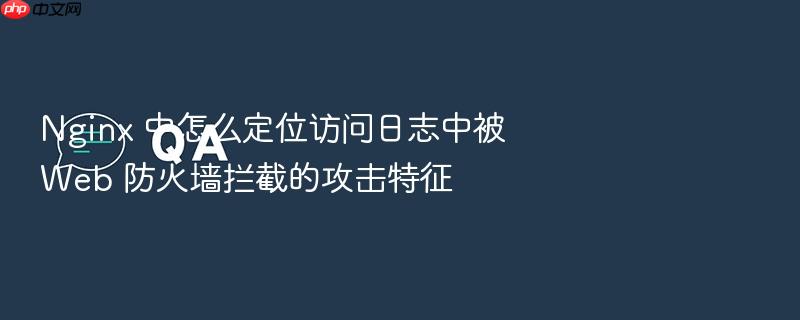 nginx 中怎么定位访问日志中被 web 防火墙拦截的攻击特征
