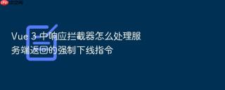 vue 3 中响应拦截器怎么处理服务端返回的强制下线指令