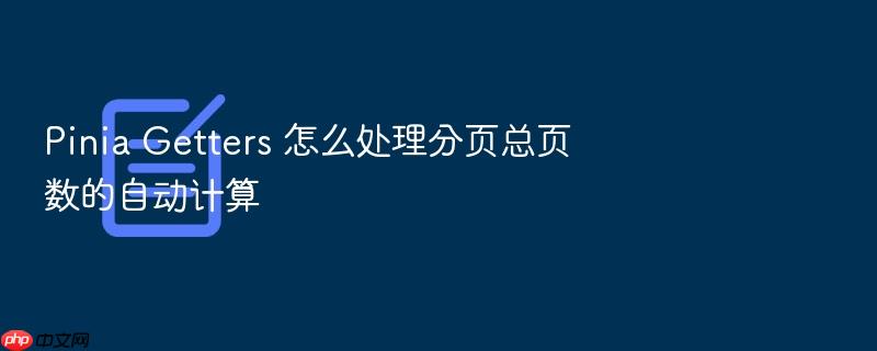 pinia getters 怎么处理分页总页数的自动计算