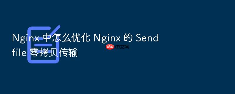 nginx 中怎么优化 nginx 的 sendfile 零拷贝传输