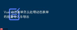 Vue 动态表单怎么处理动态表单的批量导入与导出
