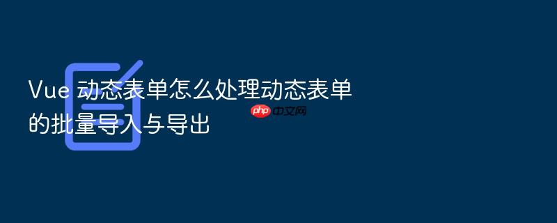 vue 动态表单怎么处理动态表单的批量导入与导出