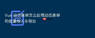 vue 动态表单怎么处理动态表单的批量导入与导出